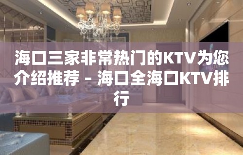 海口三家非常热门的KTV为您介绍推荐 – 海口全海口KTV排行