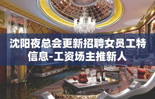 沈阳夜总会更新招聘女员工特信息-工资场主推新人