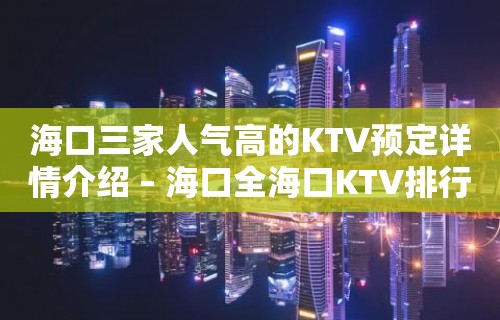 海口三家人气高的KTV预定详情介绍 – 海口全海口KTV排行