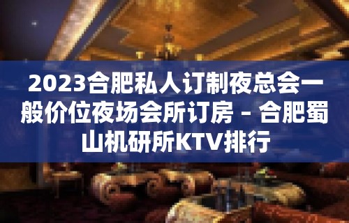 2023合肥私人订制夜总会一般价位夜场会所订房 – 合肥蜀山机研所KTV排行