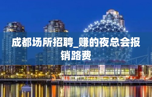 成都场所招聘_赚的夜总会报销路费