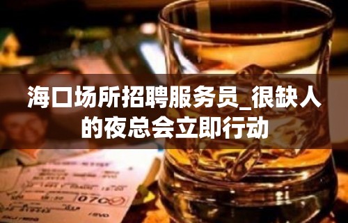 海口场所招聘服务员_很缺人的夜总会立即行动