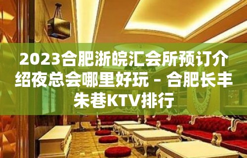 2023合肥浙皖汇会所预订介绍夜总会哪里好玩 – 合肥长丰朱巷KTV排行