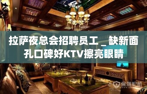 拉萨夜总会招聘员工＿缺新面孔口碑好KTV擦亮眼睛