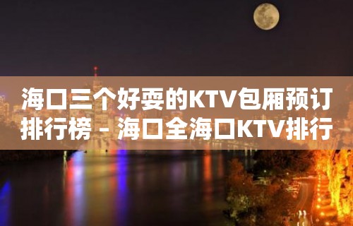 海口三个好耍的KTV包厢预订排行榜 – 海口全海口KTV排行