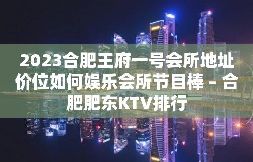 2023合肥王府一号会所地址价位如何娱乐会所节目棒 – 合肥肥东KTV排行