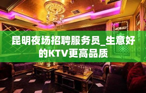 昆明夜场招聘服务员_生意好的KTV更高品质