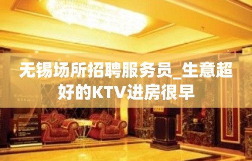 无锡场所招聘服务员_生意超好的KTV进房很早