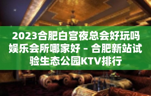 2023合肥白宫夜总会好玩吗娱乐会所哪家好 – 合肥新站试验生态公园KTV排行