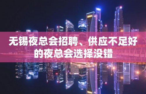 无锡夜总会招聘﹑供应不足好的夜总会选择没错