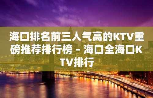 海口排名前三人气高的KTV重磅推荐排行榜 – 海口全海口KTV排行