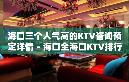 海口三个人气高的KTV咨询预定详情 – 海口全海口KTV排行