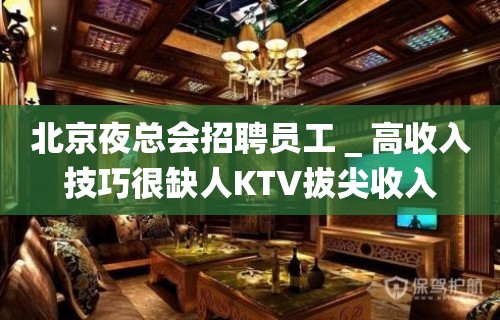 北京夜总会招聘员工＿高收入技巧很缺人KTV拔尖收入