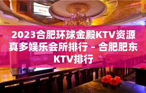 2023合肥环球金殿KTV资源真多娱乐会所排行 – 合肥肥东KTV排行