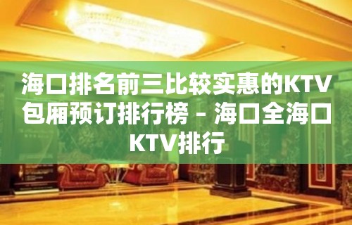 海口排名前三比较实惠的KTV包厢预订排行榜 – 海口全海口KTV排行