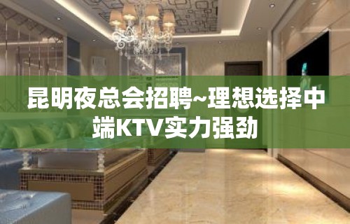 昆明夜总会招聘~理想选择中端KTV实力强劲