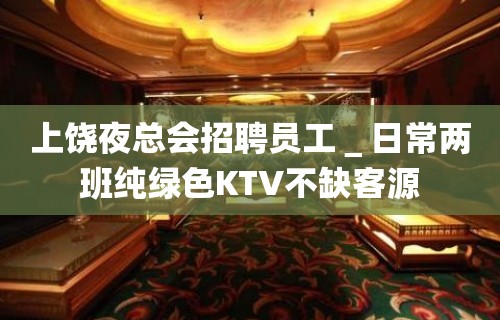 上饶夜总会招聘员工＿日常两班纯绿色KTV不缺客源