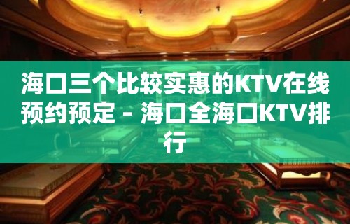 海口三个比较实惠的KTV在线预约预定 – 海口全海口KTV排行