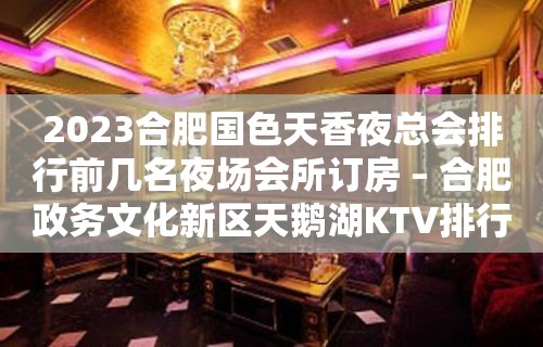 2023合肥国色天香夜总会排行前几名夜场会所订房 – 合肥政务文化新区天鹅湖KTV排行