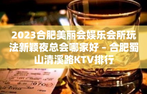 2023合肥美丽会娱乐会所玩法新颖夜总会哪家好 – 合肥蜀山清溪路KTV排行