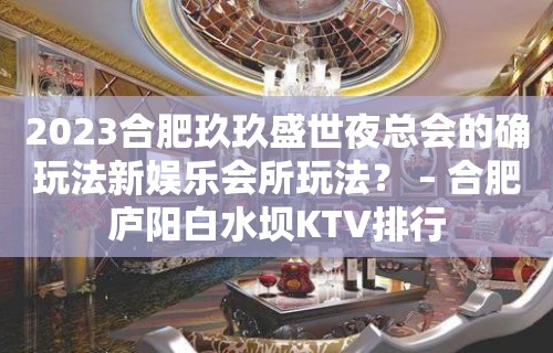 2023合肥玖玖盛世夜总会的确玩法新娱乐会所玩法？ – 合肥庐阳白水坝KTV排行