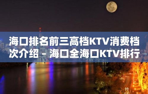 海口排名前三高档KTV消费档次介绍 – 海口全海口KTV排行