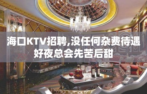 海口KTV招聘,没任何杂费待遇好夜总会先苦后甜