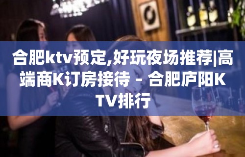 合肥ktv预定,好玩夜场推荐|高端商K订房接待 – 合肥庐阳KTV排行