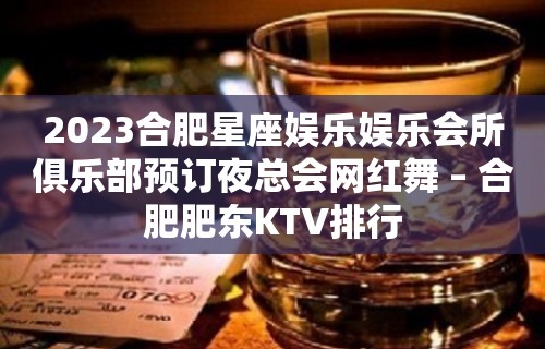 2023合肥星座娱乐娱乐会所俱乐部预订夜总会网红舞 – 合肥肥东KTV排行