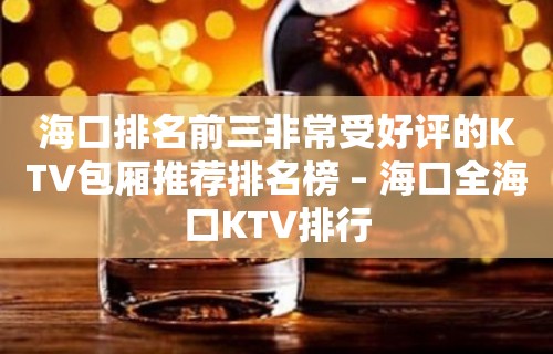 海口排名前三非常受好评的KTV包厢推荐排名榜 – 海口全海口KTV排行