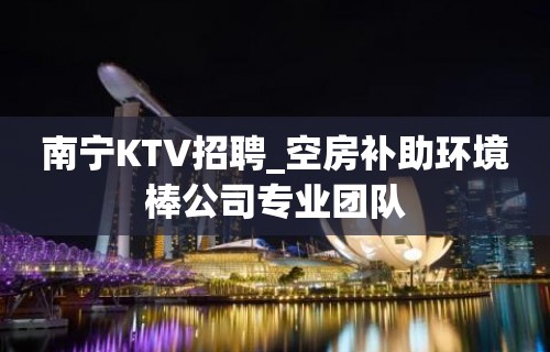 南宁KTV招聘_空房补助环境棒公司专业团队