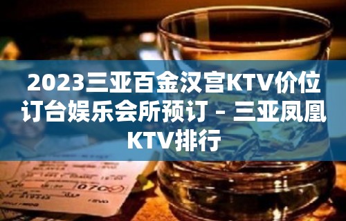 2023三亚百金汉宫KTV价位订台娱乐会所预订 – 三亚凤凰KTV排行