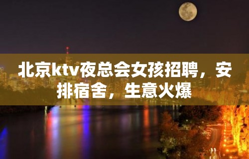 北京ktv夜总会女孩招聘，安排宿舍，生意火爆