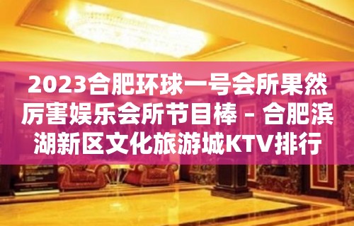 2023合肥环球一号会所果然厉害娱乐会所节目棒 – 合肥滨湖新区文化旅游城KTV排行