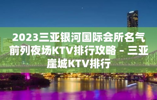 2023三亚银河国际会所名气前列夜场KTV排行攻略 – 三亚崖城KTV排行