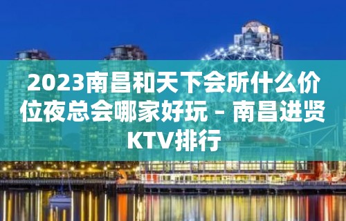 2023南昌和天下会所什么价位夜总会哪家好玩 – 南昌进贤KTV排行