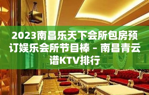 2023南昌乐天下会所包房预订娱乐会所节目棒 – 南昌青云谱KTV排行