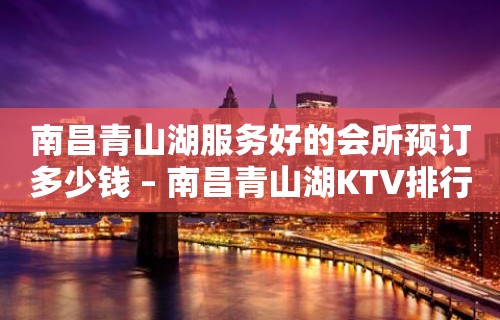 南昌青山湖服务好的会所预订多少钱 – 南昌青山湖KTV排行