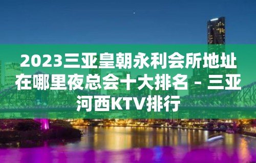 2023三亚皇朝永利会所地址在哪里夜总会十大排名 – 三亚河西KTV排行