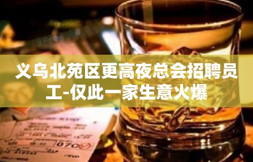 义乌北苑区更高夜总会招聘员工-仅此一家生意火爆