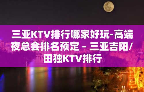 三亚KTV排行哪家好玩-高端夜总会排名预定 – 三亚吉阳/田独KTV排行