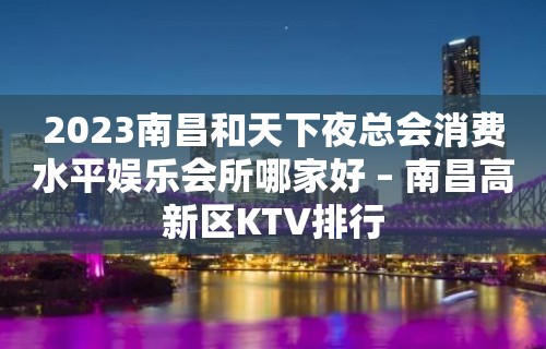 2023南昌和天下夜总会消费水平娱乐会所哪家好 – 南昌高新区KTV排行