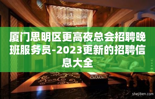 厦门思明区更高夜总会招聘晚班服务员-2023更新的招聘信息大全