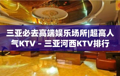 三亚必去高端娱乐场所|超高人气KTV – 三亚河西KTV排行