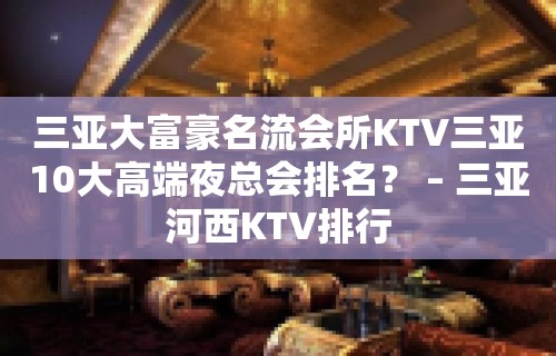 三亚大富豪名流会所KTV三亚10大高端夜总会排名？ – 三亚河西KTV排行