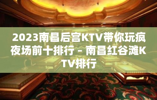 2023南昌后宫KTV带你玩疯夜场前十排行 – 南昌红谷滩KTV排行