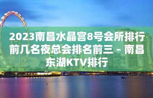 2023南昌水晶宫8号会所排行前几名夜总会排名前三 – 南昌东湖KTV排行