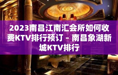 2023南昌江南汇会所如何收费KTV排行预订 – 南昌象湖新城KTV排行