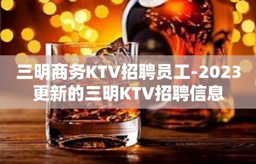 三明商务KTV招聘员工-2023更新的三明KTV招聘信息