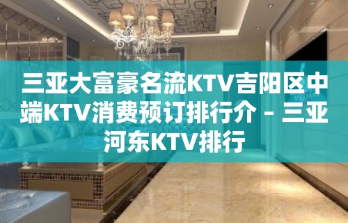 三亚大富豪名流KTV吉阳区中端KTV消费预订排行介 – 三亚河东KTV排行